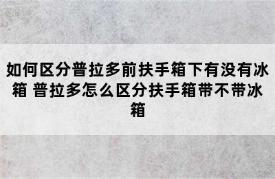 如何区分普拉多前扶手箱下有没有冰箱 普拉多怎么区分扶手箱带不带冰箱